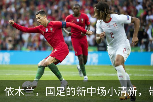 依木兰，国足的新中场小清新，带来希望与欢乐