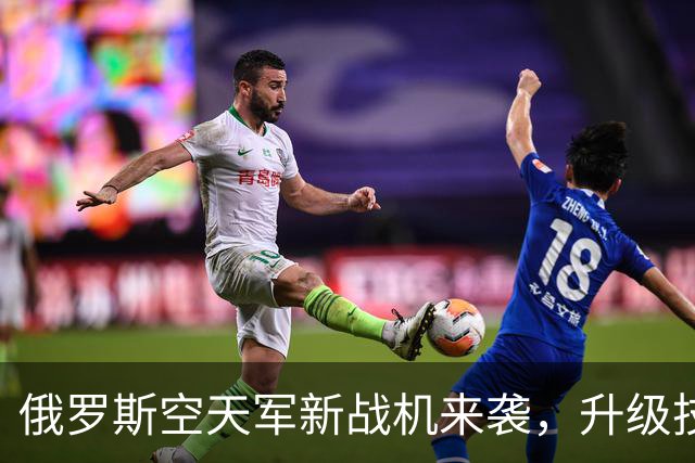 俄罗斯空天军新战机来袭，升级技术像加了特效！