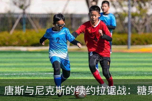 唐斯与尼克斯的续约拉锯战：糖果与橙子谁更值钱？