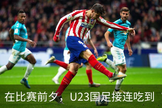 在比赛前夕，U23国足接连吃到“坏消息”！