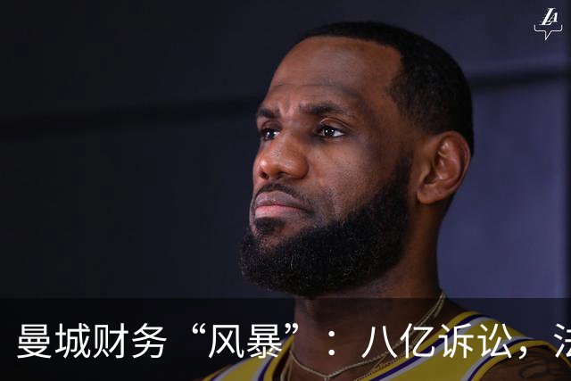曼城财务“风暴”：八亿诉讼，法律战即将打响！