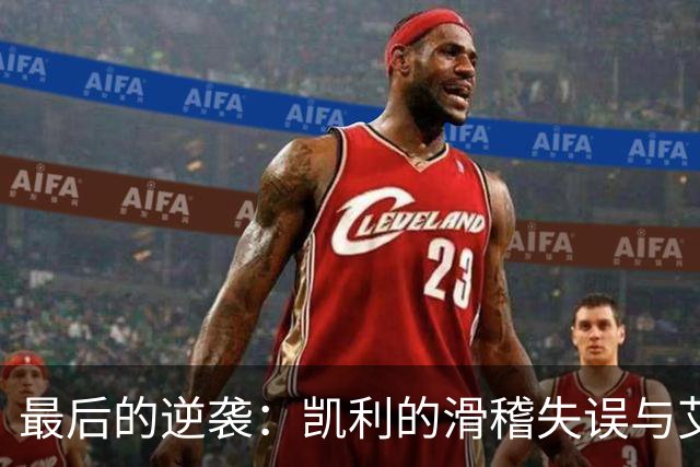 最后的逆袭：凯利的滑稽失误与艾克的三分悲剧
